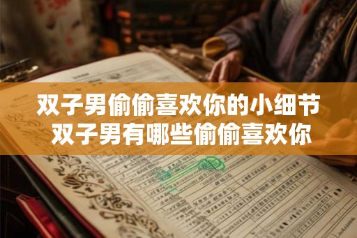 双子男偷偷喜欢你的小细节 双子男有哪些偷偷喜欢你的小细节