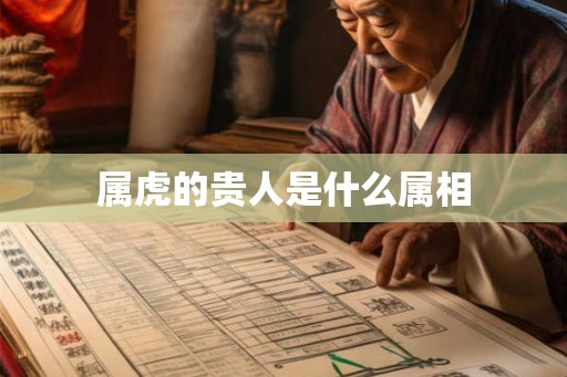 属虎的贵人是什么属相 属虎的贵人是什么属相
