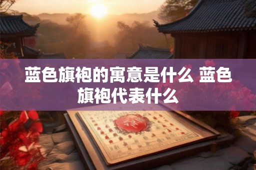 蓝色旗袍的寓意是什么 蓝色旗袍代表什么