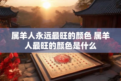 属羊人永远最旺的颜色 属羊人最旺的颜色是什么