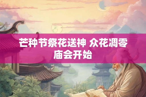 芒种节祭花送神 众花凋零庙会开始
