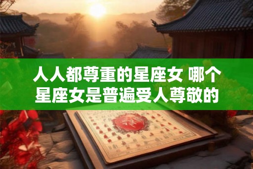 人人都尊重的星座女 哪个星座女是普遍受人尊敬的