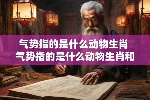气势指的是什么动物生肖 气势指的是什么动物生肖和动物 气势指的是什么动物生肖 气势指的是什么动物生肖和动物
