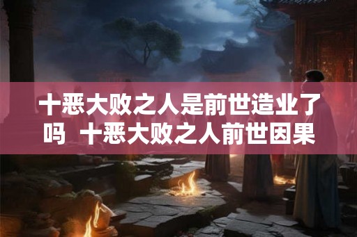 十恶大败之人是前世造业了吗  十恶大败之人前世因果