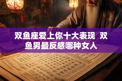 双鱼座爱上你十大表现  双鱼男最反感哪种女人