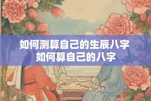 如何测算自己的生辰八字 如何算自己的八字