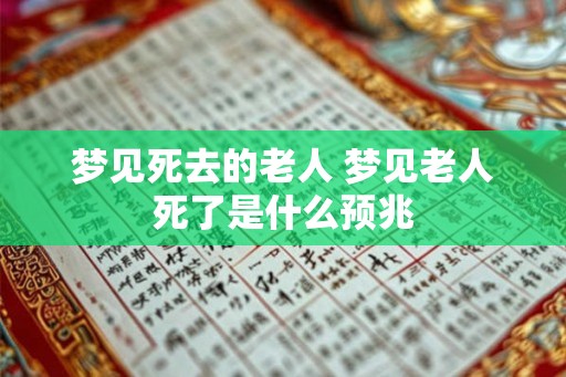 梦见死去的老人 梦见老人死了是什么预兆 梦见死去的老人 梦见老人死了是什么预兆