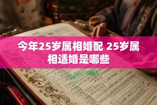 今年25岁属相婚配 25岁属相适婚是哪些