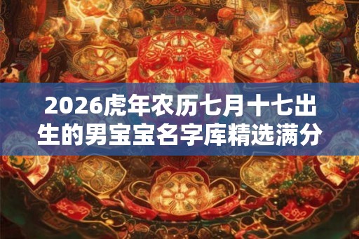 2026虎年农历七月十七出生的男宝宝名字库精选满分