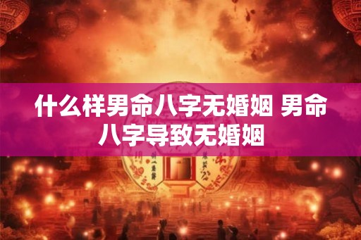 什么样男命八字无婚姻 男命八字导致无婚姻