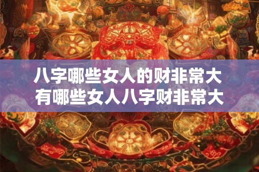 八字哪些女人的财非常大 有哪些女人八字财非常大