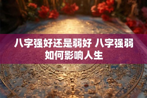 八字强好还是弱好 八字强弱如何影响人生