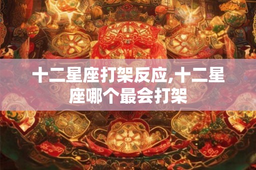 十二星座打架反应,十二星座哪个最会打架