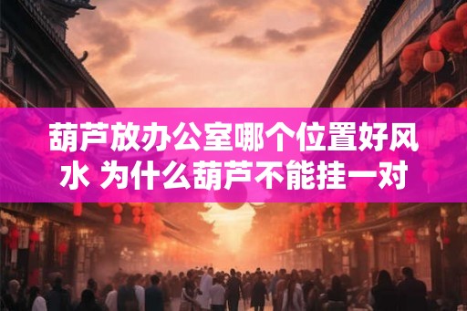 葫芦放办公室哪个位置好风水 为什么葫芦不能挂一对 葫芦放办公室哪个位置好风水 为什么葫芦不能挂一对