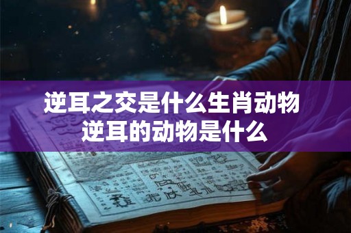 逆耳之交是什么生肖动物 逆耳的动物是什么