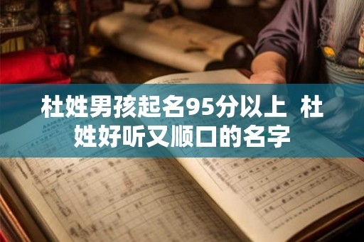 杜姓男孩起名95分以上 杜姓好听又顺口的名字 杜姓男孩起名95分以上 杜姓好听又顺口的名字