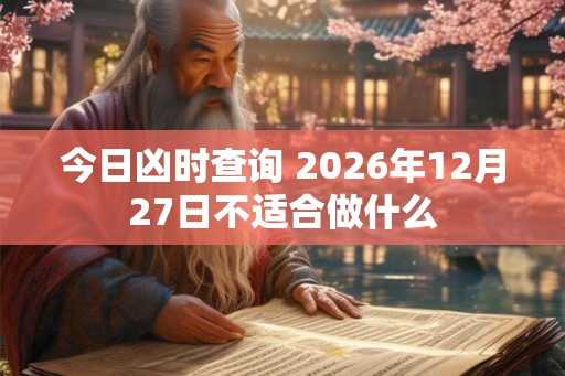 今日凶时查询 2026年12月27日不适合做什么