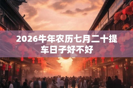 2026牛年农历七月二十提车日子好不好