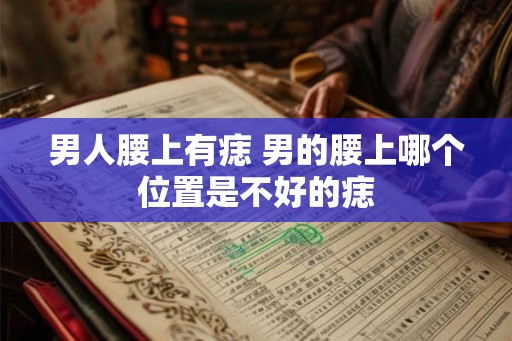 男人腰上有痣 男的腰上哪个位置是不好的痣