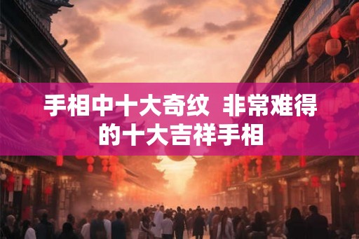 手相中十大奇纹  非常难得的十大吉祥手相