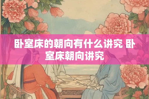 卧室床的朝向有什么讲究 卧室床朝向讲究