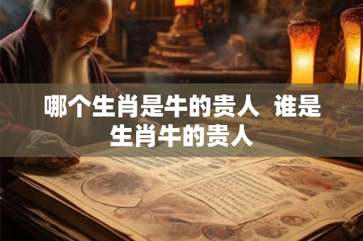 哪个生肖是牛的贵人  谁是生肖牛的贵人