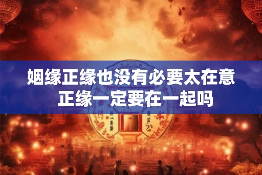 姻缘正缘也没有必要太在意  正缘一定要在一起吗