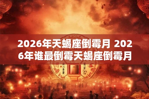 2026年天蝎座倒霉月 2026年谁最倒霉天蝎座倒霉月