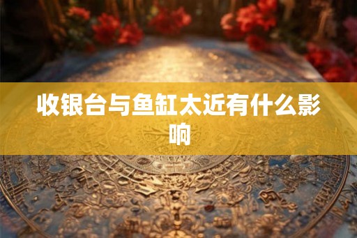 收银台与鱼缸太近有什么影响