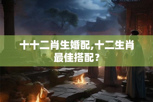 十十二肖生婚配,十二生肖最佳搭配? 十十二肖生婚配,十二生肖最佳搭配?