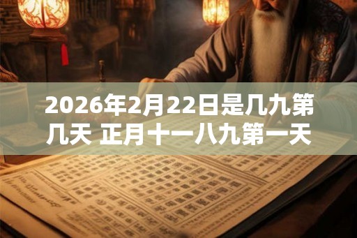 2026年2月22日是几九第几天 正月十一八九第一天