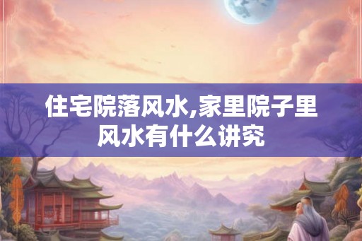 住宅院落风水,家里院子里风水有什么讲究