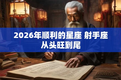 2026年顺利的星座 射手座从头旺到尾 2026年顺利的星座 射手座从头旺到尾