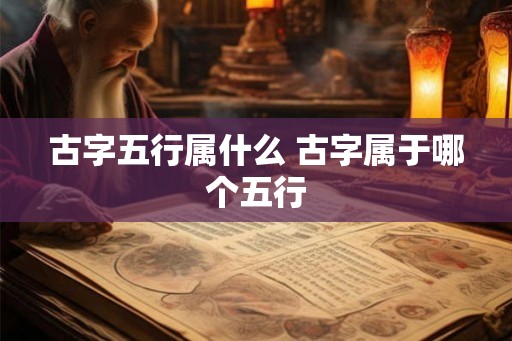 古字五行属什么 古字属于哪个五行