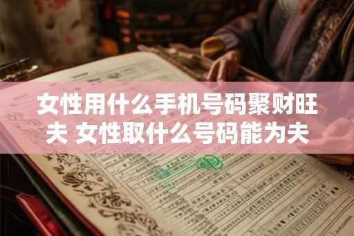 女性用什么手机号码聚财旺夫 女性取什么号码能为夫家带来财运