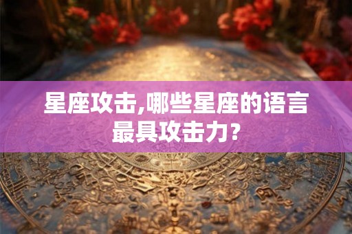 星座攻击,哪些星座的语言最具攻击力？