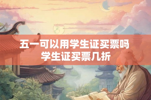 五一可以用学生证买票吗 学生证买票几折