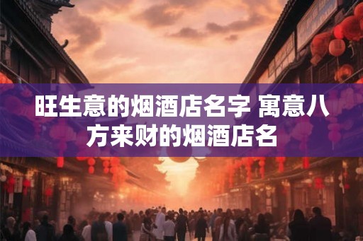 旺生意的烟酒店名字 寓意八方来财的烟酒店名