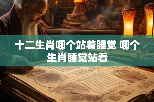 十二生肖哪个站着睡觉 哪个生肖睡觉站着