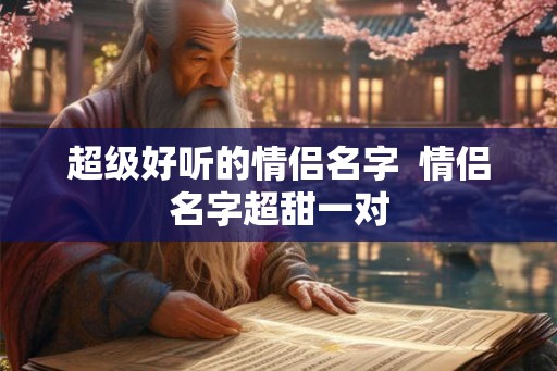 超级好听的情侣名字  情侣名字超甜一对