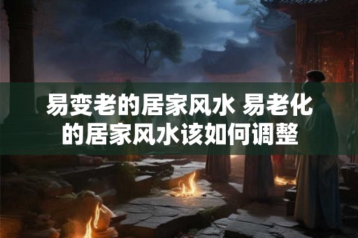 易变老的居家风水 易老化的居家风水该如何调整