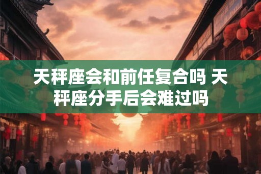 天秤座会和前任复合吗 天秤座分手后会难过吗