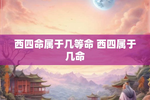 西四命属于几等命 西四属于几命 西四命属于几等命 西四属于几命