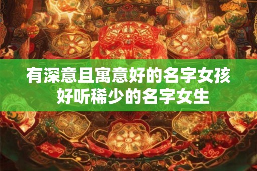 有深意且寓意好的名字女孩  好听稀少的名字女生
