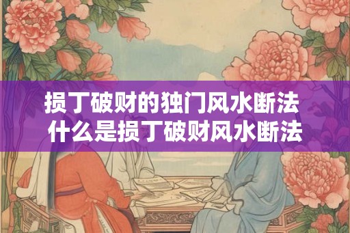 损丁破财的独门风水断法 什么是损丁破财风水断法