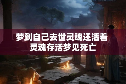 梦到自己去世灵魂还活着 灵魂存活梦见死亡