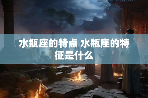 水瓶座的特点 水瓶座的特征是什么