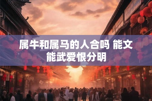 属牛和属马的人合吗 能文能武爱恨分明 属牛和属马的人合吗 能文能武爱恨分明
