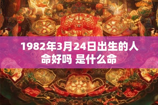 1982年3月24日出生的人命好吗 是什么命