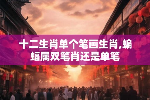 十二生肖单个笔画生肖,蝙蝠属双笔肖还是单笔 十二生肖单个笔画生肖,蝙蝠属双笔肖还是单笔